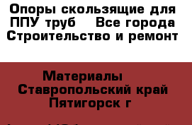 Опоры скользящие для ППУ труб. - Все города Строительство и ремонт » Материалы   . Ставропольский край,Пятигорск г.